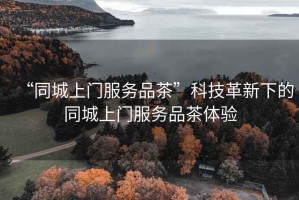 “同城上門服務品茶”科技革新下的同城上門服務品茶體驗