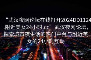 “武漢夜網論壇在線打開2024DD1124.附近美女24小時.cc”武漢夜網論壇，探索城市夜生活的熱門平臺與附近美女的24小時互動