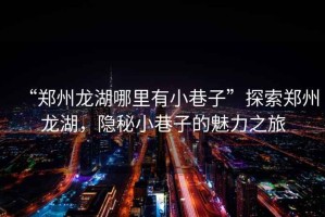 “鄭州龍湖哪里有小巷子”探索鄭州龍湖，隱秘小巷子的魅力之旅