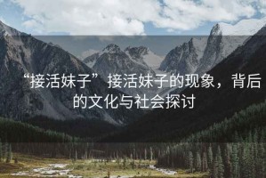 “接活妹子”接活妹子的現象，背后的文化與社會探討
