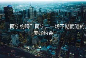 “南寧約嗎”南寧，一場不期而遇的美好約會