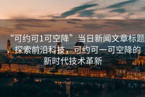 “可約可1可空降”當(dāng)日新聞文章標(biāo)題，探索前沿科技，可約可一可空降的新時(shí)代技術(shù)革新