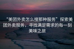 “美團(tuán)外賣怎么搜那種服務(wù)”探索美團(tuán)外賣服務(wù)，尋找滿足需求的每一刻美味之旅