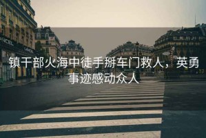 鎮(zhèn)干部火海中徒手掰車門救人，英勇事跡感動眾人