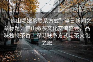 “佛山喝嫩茶聯系方式”當日新聞文章標題，佛山嫩茶文化交流盛會，品味獨特茶香，探尋聯系方式與茶文化之旅