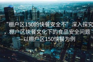 “棚戶區(qū)150的快餐安全不”深入探究，棚戶區(qū)快餐文化下的食品安全問題—以棚戶區(qū)150快餐為例