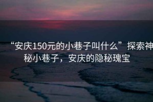 “安慶150元的小巷子叫什么”探索神秘小巷子，安慶的隱秘瑰寶