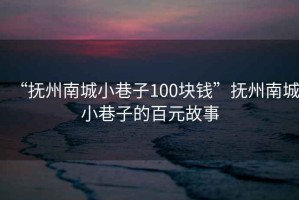 “撫州南城小巷子100塊錢”撫州南城小巷子的百元故事