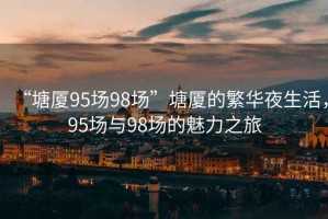 “塘廈95場98場”塘廈的繁華夜生活，95場與98場的魅力之旅