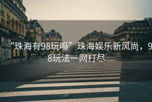 “珠海有98玩嗎”珠海娛樂(lè)新風(fēng)尚，98玩法一網(wǎng)打盡