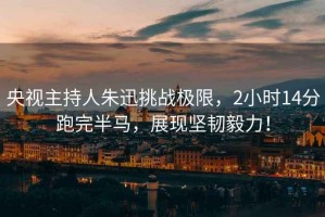 央視主持人朱迅挑戰(zhàn)極限，2小時(shí)14分跑完半馬，展現(xiàn)堅(jiān)韌毅力！