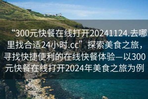 “300元快餐在線打開20241124.去哪里找合適24小時.cc”探索美食之旅，尋找快捷便利的在線快餐體驗(yàn)—以300元快餐在線打開2024年美食之旅為例