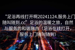 “足浴再線打開啊20241124.服務上門隨叫隨到.cc”足浴的溫暖之旅，自然與服務的和諧融合（足浴在線打開，服務上門隨叫隨到）