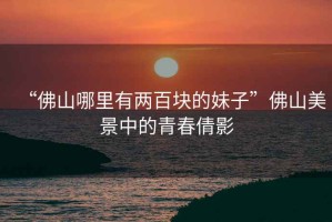 “佛山哪里有兩百塊的妹子”佛山美景中的青春倩影