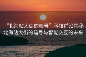 “北海站大街的暗號”科技前沿揭秘，北海站大街的暗號與智能交互的未來