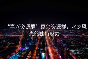 “嘉興資源群”嘉興資源群，水鄉(xiāng)風(fēng)光的獨(dú)特魅力