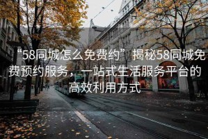 “58同城怎么免費約”揭秘58同城免費預約服務，一站式生活服務平臺的高效利用方式