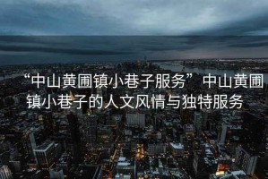 “中山黃圃鎮小巷子服務”中山黃圃鎮小巷子的人文風情與獨特服務