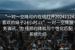 “一對一空降可約在線打開20241124.喜歡的妹子24小時.cc”一對一空降服務資訊，在線預約體驗與個性化匹配系統介紹