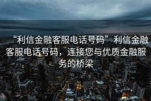 “利信金融客服電話號碼”利信金融客服電話號碼，連接您與優質金融服務的橋梁