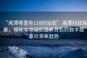 “湘潭哪里有158的站街”湘潭科技探索，揭秘本地站街服務背后的數字故事與未來趨勢