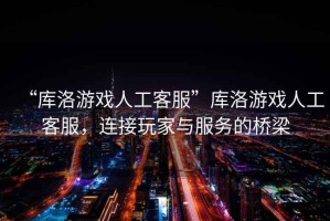 “庫洛游戲人工客服”庫洛游戲人工客服，連接玩家與服務的橋梁