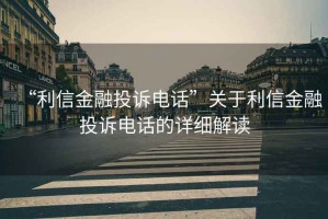 “利信金融投訴電話”關于利信金融投訴電話的詳細解讀