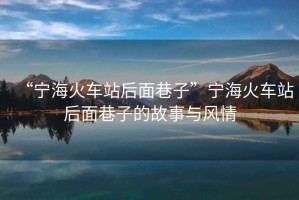 “寧海火車站后面巷子”寧海火車站后面巷子的故事與風情