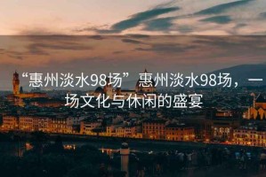 “惠州淡水98場”惠州淡水98場，一場文化與休閑的盛宴