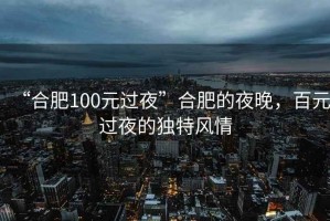 “合肥100元過夜”合肥的夜晚，百元過夜的獨特風情