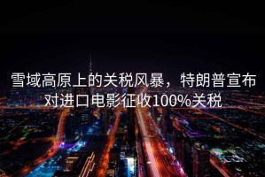 雪域高原上的關(guān)稅風暴，特朗普宣布對進口電影征收100%關(guān)稅