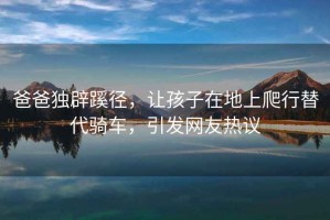 爸爸獨辟蹊徑，讓孩子在地上爬行替代騎車，引發網友熱議