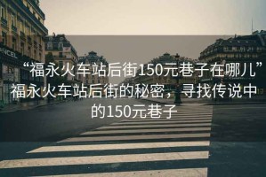 “福永火車站后街150元巷子在哪兒”福永火車站后街的秘密，尋找傳說中的150元巷子
