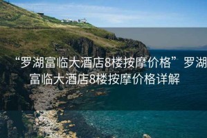 “羅湖富臨大酒店8樓按摩價格”羅湖富臨大酒店8樓按摩價格詳解