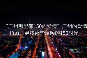 “廣州哪里有150的愛(ài)情”廣州的愛(ài)情角落，尋找那些溫暖的150時(shí)光