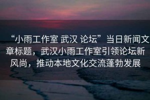 “小雨工作室 武漢 論壇”當日新聞文章標題，武漢小雨工作室引領論壇新風尚，推動本地文化交流蓬勃發展