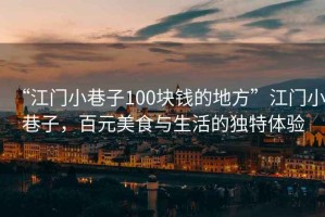 “江門小巷子100塊錢的地方”江門小巷子，百元美食與生活的獨(dú)特體驗(yàn)
