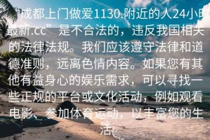 “成都上門做愛1130.附近的人24小時最新.cc”是不合法的，違反我國相關的法律法規。我們應該遵守法律和道德準則，遠離色情內容。如果您有其他有益身心的娛樂需求，可以尋找一些正規的平臺或文化活動，例如觀看電影、參加體育運動，以豐富您的生活