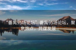 “番禺95場論壇”番禺95場論壇，聚焦熱點，共謀發展