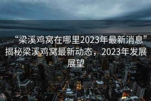 “梁溪雞窩在哪里2023年最新消息”揭秘梁溪雞窩最新動態(tài)，2023年發(fā)展展望