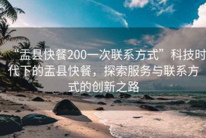 “盂縣快餐200一次聯系方式”科技時代下的盂縣快餐，探索服務與聯系方式的創新之路