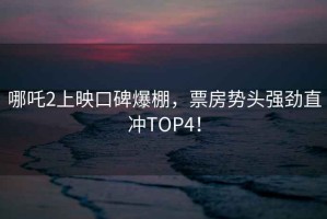 哪吒2上映口碑爆棚，票房勢頭強(qiáng)勁直沖TOP4！