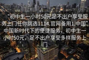 “初中生一小時50元足不出戶享受服務上門任你挑選1114.官網備用1.中國”中國新時代下的便捷服務，初中生一小時50元，足不出戶享受多樣服務上門
