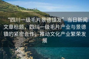 “四川一級毛片景德鎮(zhèn)發(fā)”當(dāng)日新聞文章標(biāo)題，四川一級毛片產(chǎn)業(yè)與景德鎮(zhèn)的緊密合作，推動文化產(chǎn)業(yè)繁榮發(fā)展
