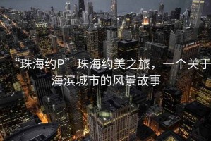 “珠海約P”珠海約美之旅，一個關(guān)于海濱城市的風(fēng)景故事