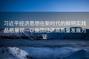 習近平經濟思想在新時代的鮮明實踐品格展現—以我國經濟高質量發展為證