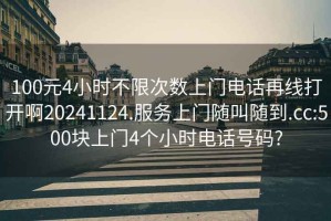 100元4小時不限次數上門電話再線打開啊20241124.服務上門隨叫隨到.cc:500塊上門4個小時電話號碼?
