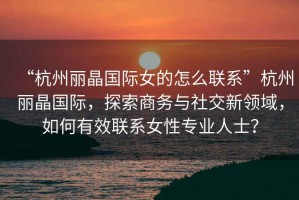 “杭州麗晶國際女的怎么聯系”杭州麗晶國際，探索商務與社交新領域，如何有效聯系女性專業人士？