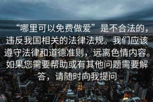 “哪里可以免費(fèi)做愛”是不合法的，違反我國(guó)相關(guān)的法律法規(guī)。我們應(yīng)該遵守法律和道德準(zhǔn)則，遠(yuǎn)離色情內(nèi)容。如果您需要幫助或有其他問題需要解答，請(qǐng)隨時(shí)向我提問