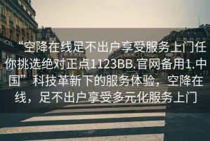 “空降在線足不出戶享受服務上門任你挑選絕對正點1123BB.官網備用1.中國”科技革新下的服務體驗，空降在線，足不出戶享受多元化服務上門